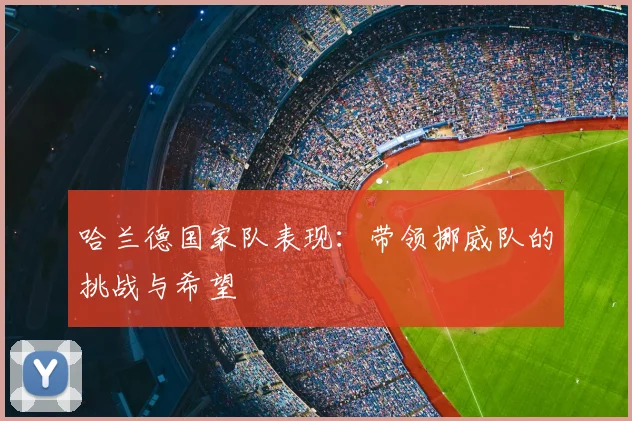 哈兰德国家队表现：带领挪威队的挑战与希望