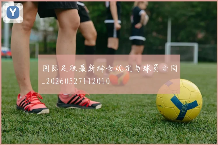 国际足联最新转会规定与球员合同_20260527112010