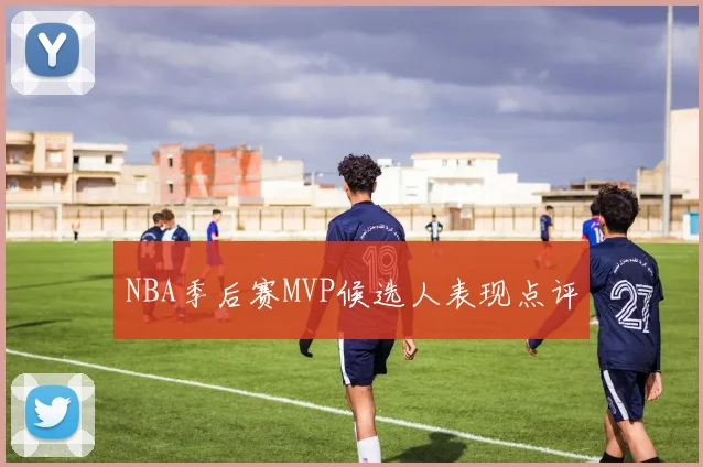 NBA季后赛MVP候选人表现点评