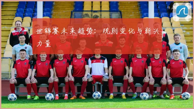 世锦赛未来趋势：规则变化与新兴力量