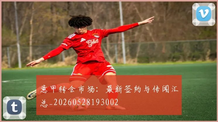 意甲转会市场：最新签约与传闻汇总_20260528193002
