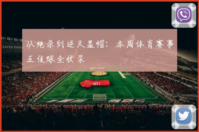 从绝杀到逆天盖帽：本周体育赛事五佳球全收录