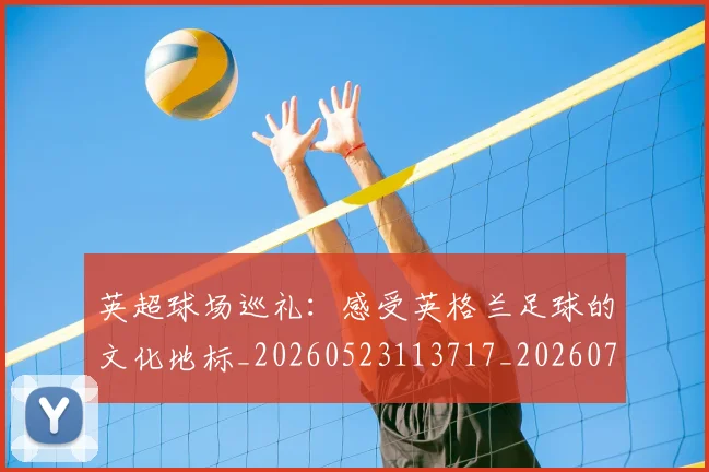 英超球场巡礼：感受英格兰足球的文化地标_20260523113717_20260702174135