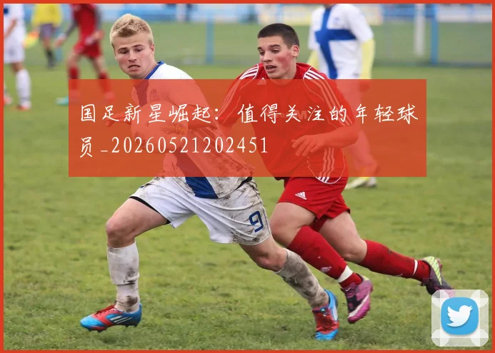 国足新星崛起：值得关注的年轻球员_20260521202451