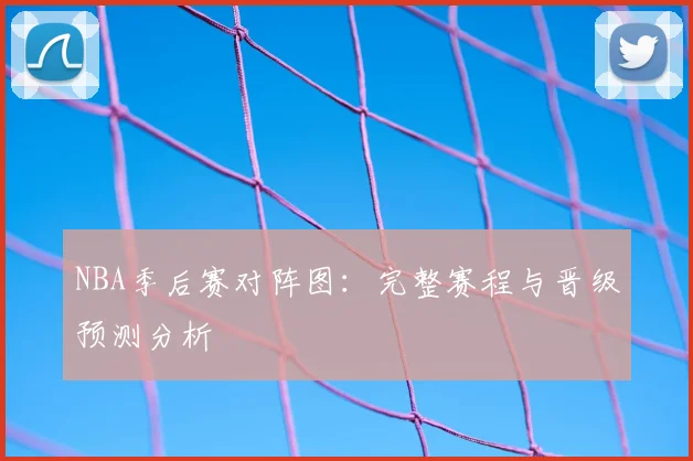 NBA季后赛对阵图：完整赛程与晋级预测分析