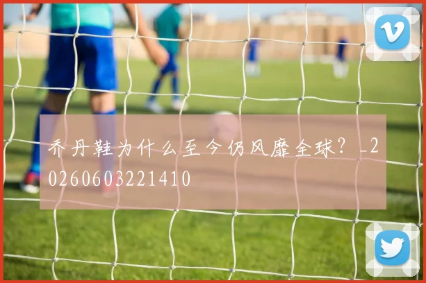 乔丹鞋为什么至今仍风靡全球？_20260603221410