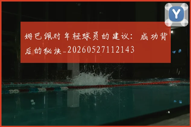 姆巴佩对年轻球员的建议：成功背后的秘诀_20260527112143